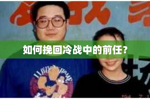 如何挽回冷战中的前任？