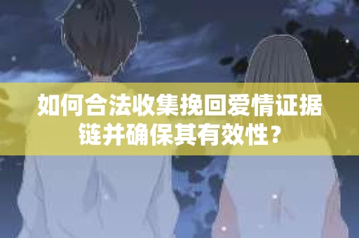 如何合法收集挽回爱情证据链并确保其有效性？