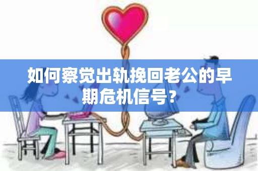如何察觉出轨挽回老公的早期危机信号？