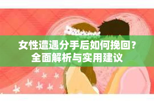 女性遭遇分手后如何挽回？全面解析与实用建议
