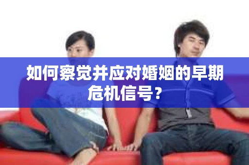 如何察觉并应对婚姻的早期危机信号? 如何察觉并应对婚姻的早期危机信号?
