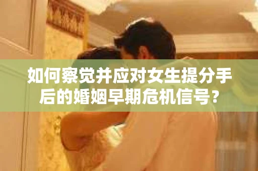 如何察觉并应对女生提分手后的婚姻早期危机信号？