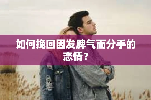 如何挽回因发脾气而分手的恋情？