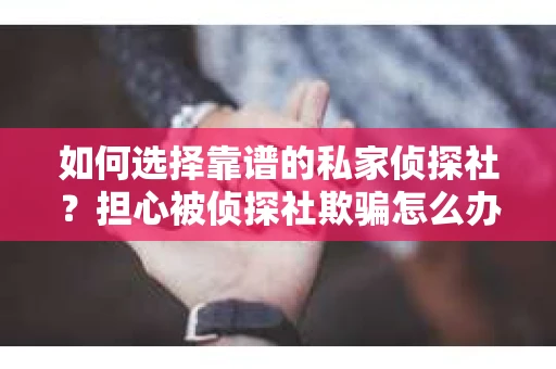 如何选择靠谱的私家侦探社？担心被侦探社欺骗怎么办？