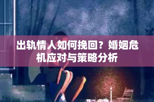 出轨情人如何挽回？婚姻危机应对与策略分析