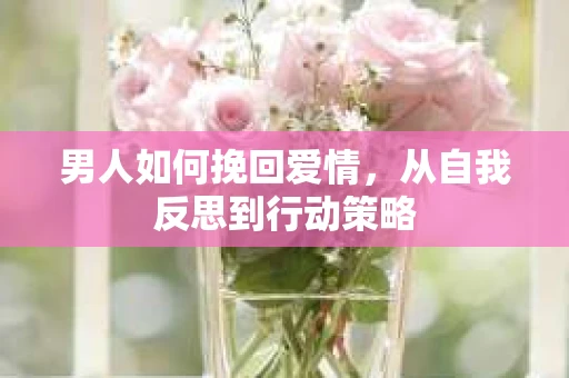 男人如何挽回爱情，从自我反思到行动策略