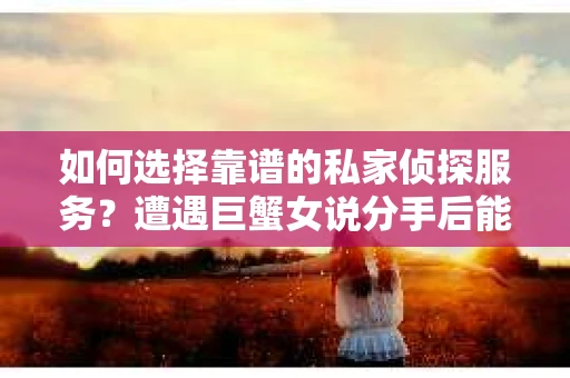 如何选择靠谱的私家侦探服务？遭遇巨蟹女说分手后能否挽回，侦探社能帮到你吗？