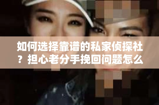 如何选择靠谱的私家侦探社？担心老分手挽回问题怎么办？