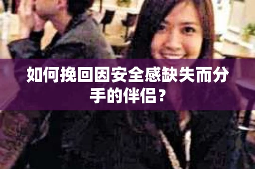 如何挽回因安全感缺失而分手的伴侣？