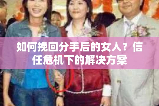 如何挽回分手后的女人？信任危机下的解决方案