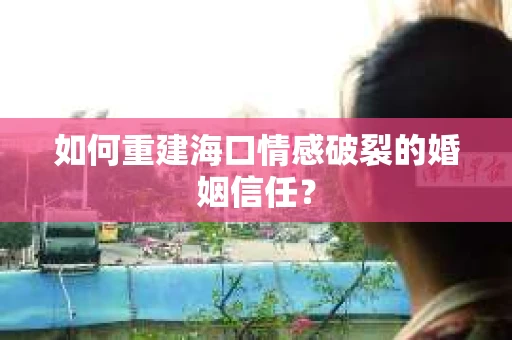 如何重建海口情感破裂的婚姻信任？