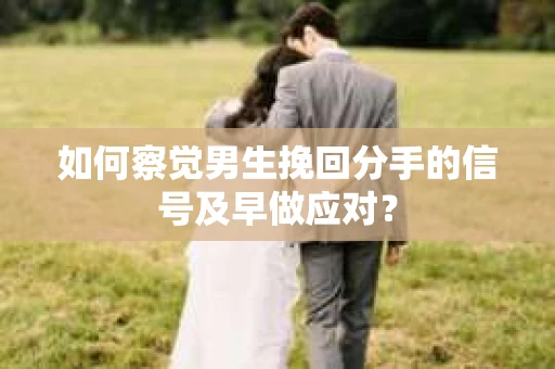 如何察觉男生挽回分手的信号及早做应对？