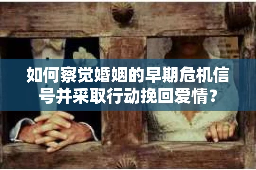 如何察觉婚姻的早期危机信号并采取行动挽回爱情？