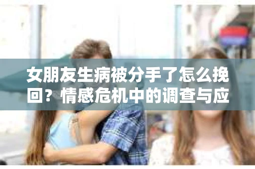 女朋友生病被分手了怎么挽回？情感危机中的调查与应对策略