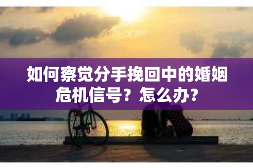 如何察觉分手挽回中的婚姻危机信号？怎么办？