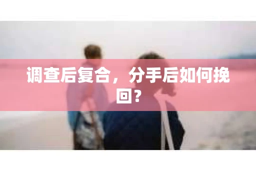 调查后复合，分手后如何挽回？