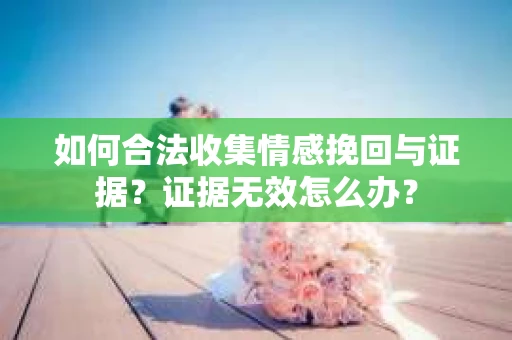 如何合法收集情感挽回与证据？证据无效怎么办？