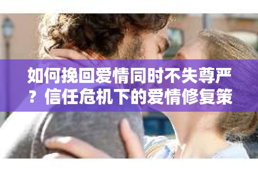 如何挽回爱情同时不失尊严？信任危机下的爱情修复策略