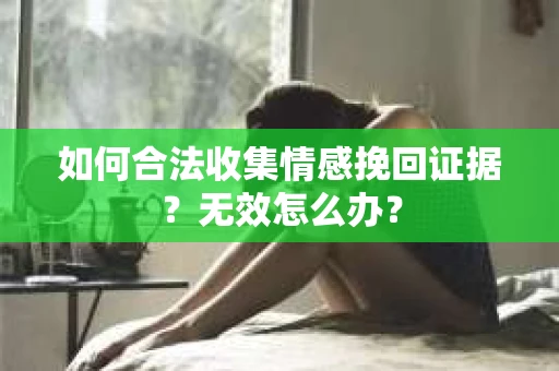 如何合法收集情感挽回证据？无效怎么办？