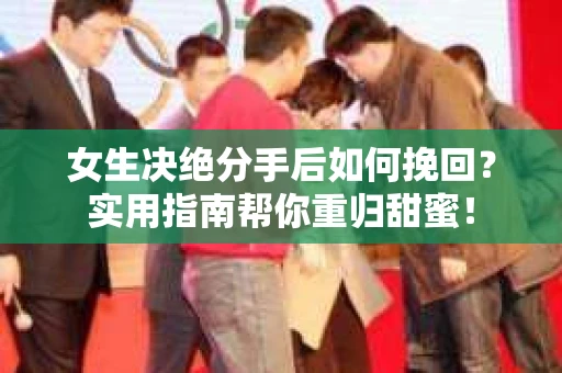 女生决绝分手后如何挽回？实用指南帮你重归甜蜜！