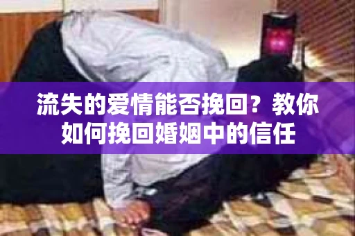 流失的爱情能否挽回？教你如何挽回婚姻中的信任