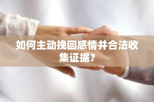如何主动挽回感情并合法收集证据？