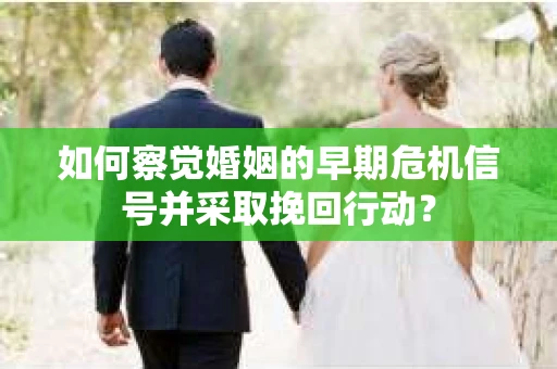 如何察觉婚姻的早期危机信号并采取挽回行动? 如何察觉婚姻的早期危机信号并采取挽回行动?