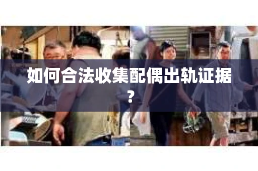 如何合法收集配偶出轨证据？
