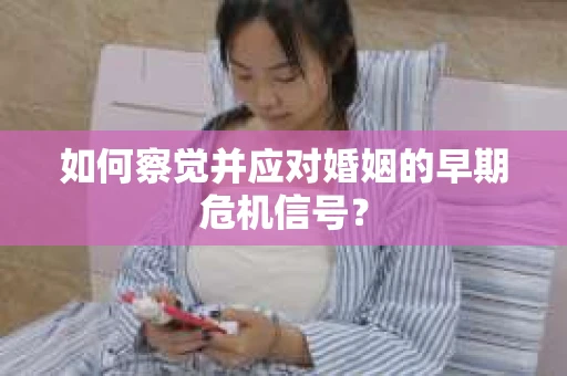 如何察觉并应对婚姻的早期危机信号？