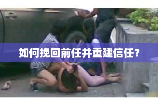 如何挽回前任并重建信任？