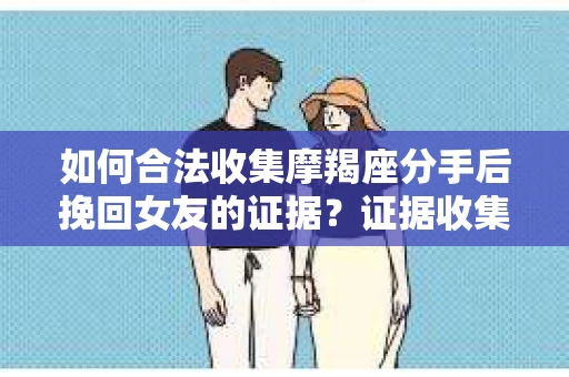 如何合法收集摩羯座分手后挽回女友的证据？证据收集策略与法律风险防范
