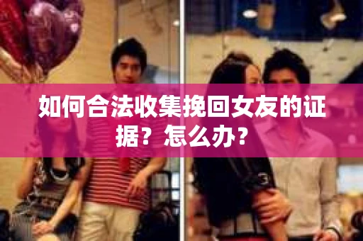 如何合法收集挽回女友的证据？怎么办？