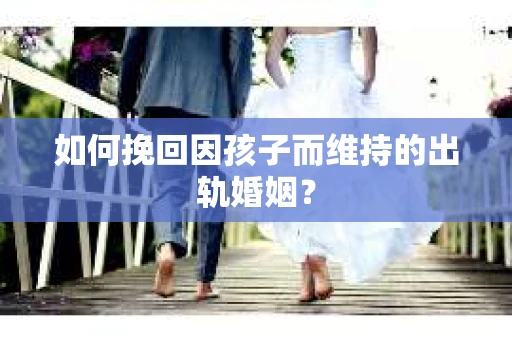 如何挽回因孩子而维持的出轨婚姻？