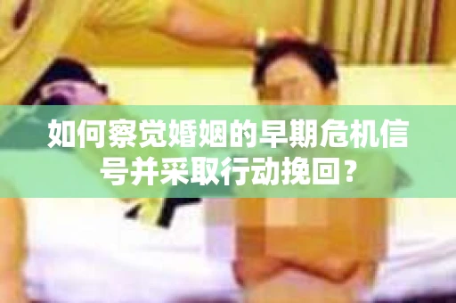 如何察觉婚姻的早期危机信号并采取行动挽回？