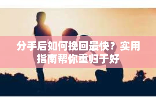 分手后如何挽回最快?实用指南帮你重归于好 分手后如何挽回最快?实用指南帮你重归于好