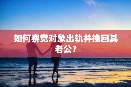 如何察觉对象出轨并挽回其老公？