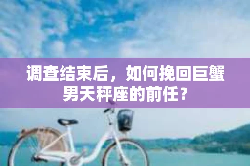 调查结束后，如何挽回巨蟹男天秤座的前任？