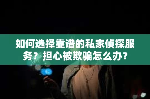 如何选择靠谱的私家侦探服务？担心被欺骗怎么办？