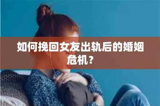 如何挽回女友出轨后的婚姻危机？