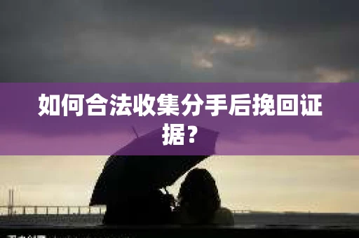 如何合法收集分手后挽回证据？