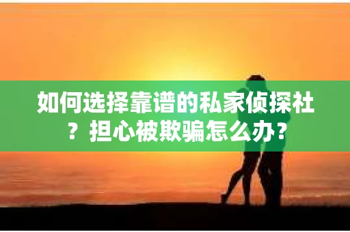 如何选择靠谱的私家侦探社？担心被欺骗怎么办？