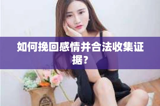 如何挽回感情并合法收集证据？