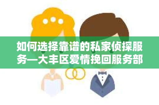 如何选择靠谱的私家侦探服务—大丰区爱情挽回服务部选择指南