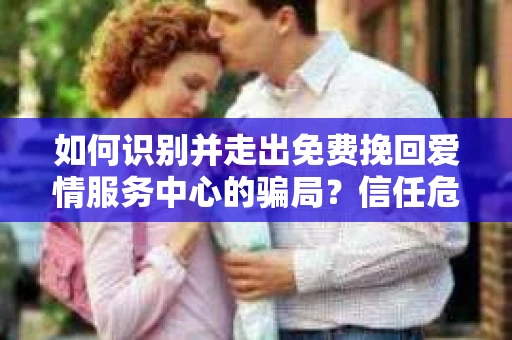 如何识别并走出免费挽回爱情服务中心的骗局？信任危机解决方案
