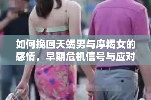 如何挽回天蝎男与摩羯女的感情，早期危机信号与应对策略