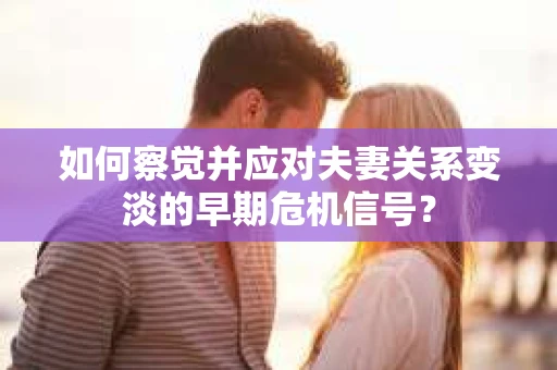 如何察觉并应对夫妻关系变淡的早期危机信号？
