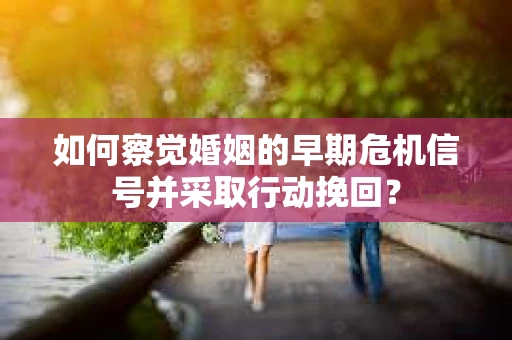 如何察觉婚姻的早期危机信号并采取行动挽回？