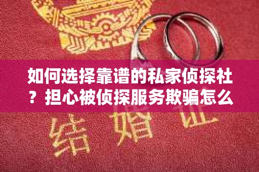 如何选择靠谱的私家侦探社？担心被侦探服务欺骗怎么办？