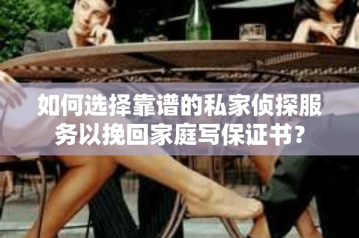 如何选择靠谱的私家侦探服务以挽回家庭写保证书？