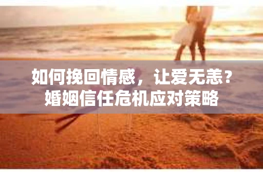 如何挽回情感，让爱无恙？婚姻信任危机应对策略